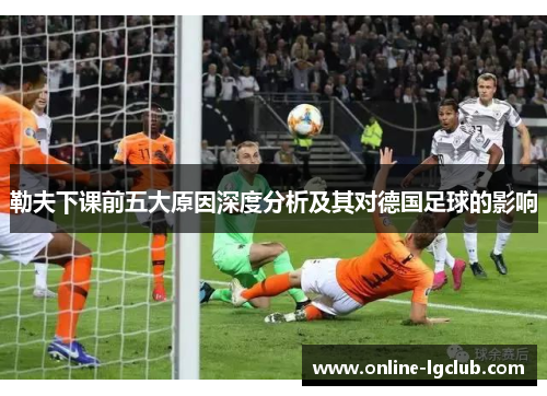 勒夫下课前五大原因深度分析及其对德国足球的影响