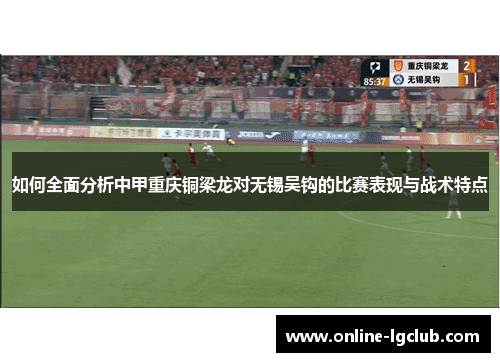 如何全面分析中甲重庆铜梁龙对无锡吴钩的比赛表现与战术特点