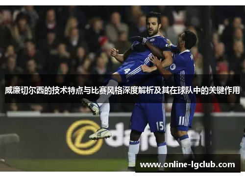 威廉切尔西的技术特点与比赛风格深度解析及其在球队中的关键作用