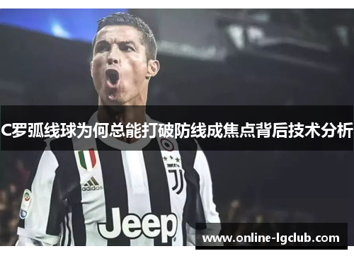 C罗弧线球为何总能打破防线成焦点背后技术分析