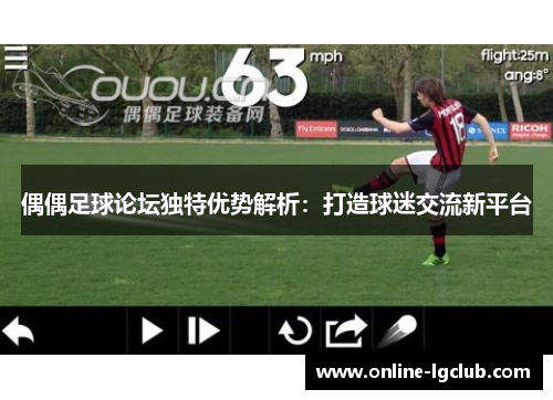 偶偶足球论坛独特优势解析：打造球迷交流新平台
