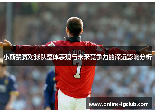 小斯禁赛对球队整体表现与未来竞争力的深远影响分析