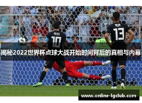 揭秘2022世界杯点球大战开始时间背后的真相与内幕