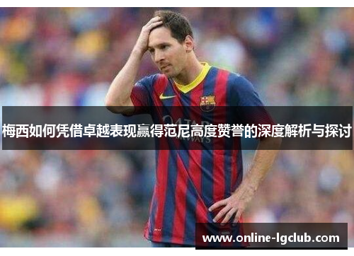 梅西如何凭借卓越表现赢得范尼高度赞誉的深度解析与探讨