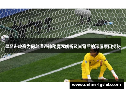 皇马进决赛为何总遭遇神秘魔咒解析及其背后的深层原因揭秘