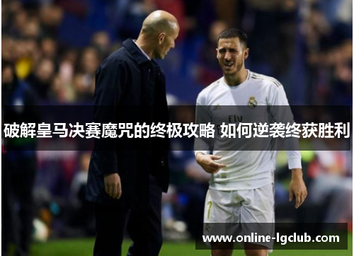 破解皇马决赛魔咒的终极攻略 如何逆袭终获胜利