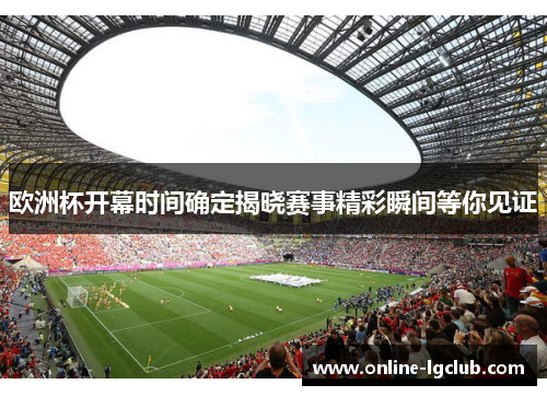 欧洲杯开幕时间确定揭晓赛事精彩瞬间等你见证