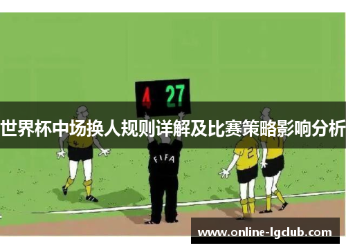 世界杯中场换人规则详解及比赛策略影响分析