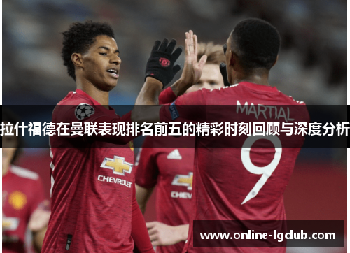 拉什福德在曼联表现排名前五的精彩时刻回顾与深度分析