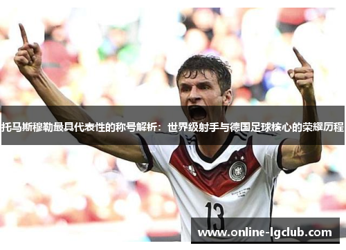 托马斯穆勒最具代表性的称号解析：世界级射手与德国足球核心的荣耀历程
