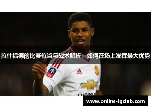 拉什福德的比赛位置与战术解析：如何在场上发挥最大优势
