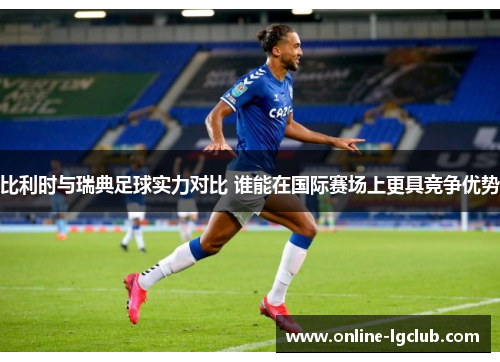 比利时与瑞典足球实力对比 谁能在国际赛场上更具竞争优势