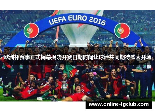 欧洲杯赛事正式揭幕揭晓开赛日期时间让球迷共同期待盛大开场