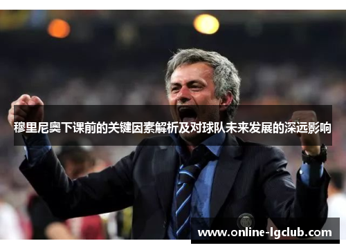 穆里尼奥下课前的关键因素解析及对球队未来发展的深远影响