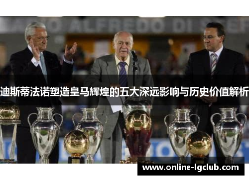 迪斯蒂法诺塑造皇马辉煌的五大深远影响与历史价值解析