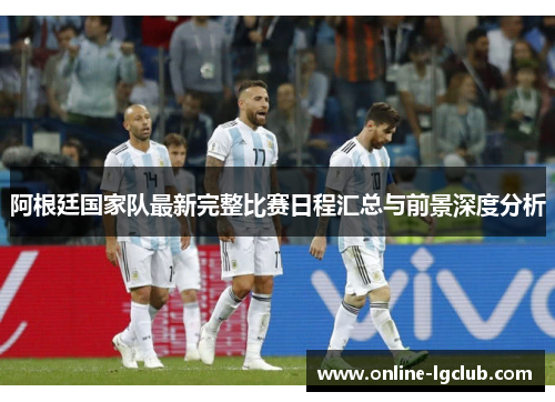 阿根廷国家队最新完整比赛日程汇总与前景深度分析