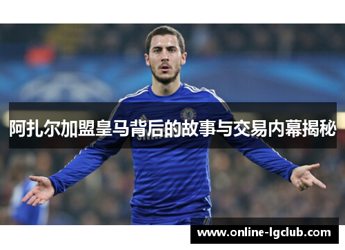 阿扎尔加盟皇马背后的故事与交易内幕揭秘