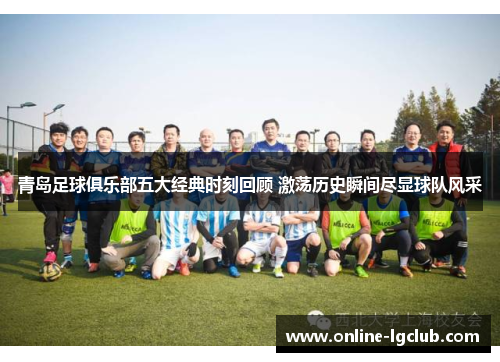 青岛足球俱乐部五大经典时刻回顾 激荡历史瞬间尽显球队风采
