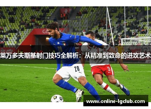 莱万多夫斯基射门技巧全解析：从精准到致命的进攻艺术