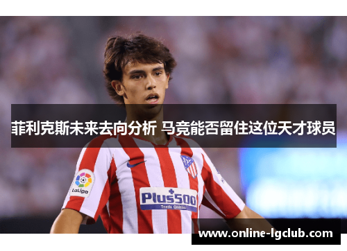 菲利克斯未来去向分析 马竞能否留住这位天才球员