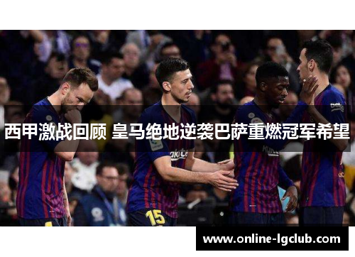 西甲激战回顾 皇马绝地逆袭巴萨重燃冠军希望