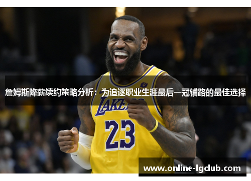 詹姆斯降薪续约策略分析：为追逐职业生涯最后一冠铺路的最佳选择