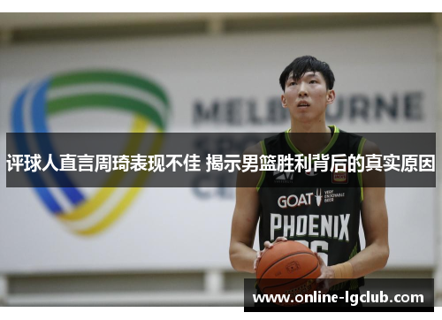 评球人直言周琦表现不佳 揭示男篮胜利背后的真实原因
