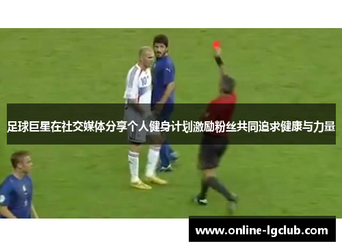 足球巨星在社交媒体分享个人健身计划激励粉丝共同追求健康与力量