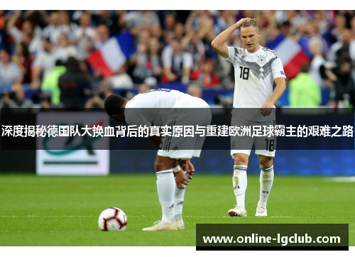 深度揭秘德国队大换血背后的真实原因与重建欧洲足球霸主的艰难之路