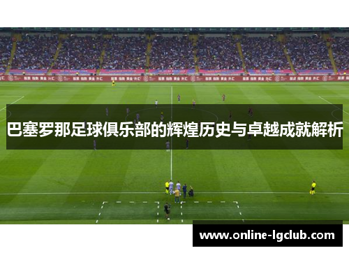 巴塞罗那足球俱乐部的辉煌历史与卓越成就解析