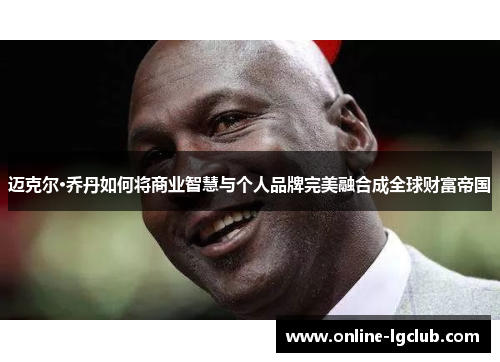 迈克尔·乔丹如何将商业智慧与个人品牌完美融合成全球财富帝国