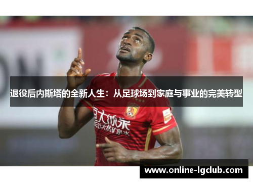 退役后内斯塔的全新人生：从足球场到家庭与事业的完美转型