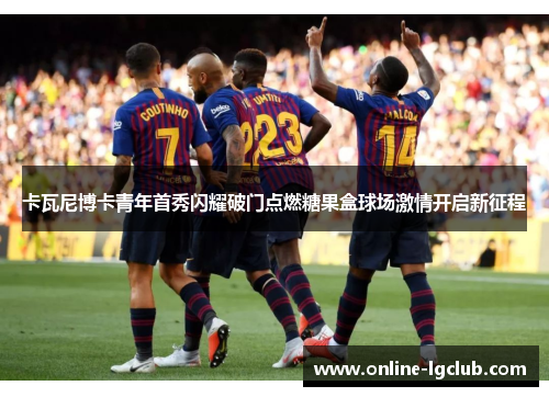 卡瓦尼博卡青年首秀闪耀破门点燃糖果盒球场激情开启新征程