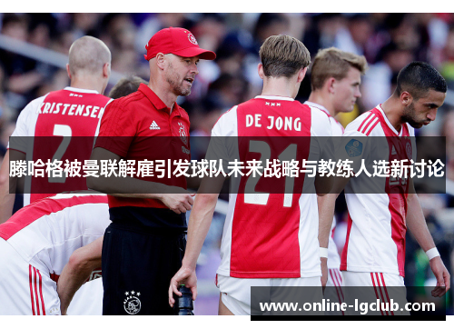 滕哈格被曼联解雇引发球队未来战略与教练人选新讨论