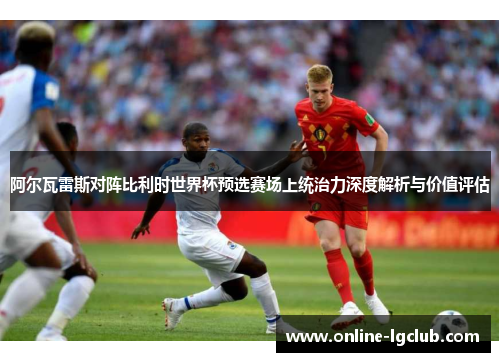 阿尔瓦雷斯对阵比利时世界杯预选赛场上统治力深度解析与价值评估