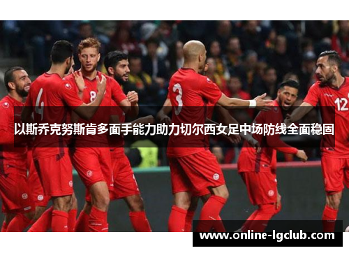 以斯乔克努斯肯多面手能力助力切尔西女足中场防线全面稳固 以斯乔克努斯肯多面手能力助力切尔西女足中场防线全面稳固
