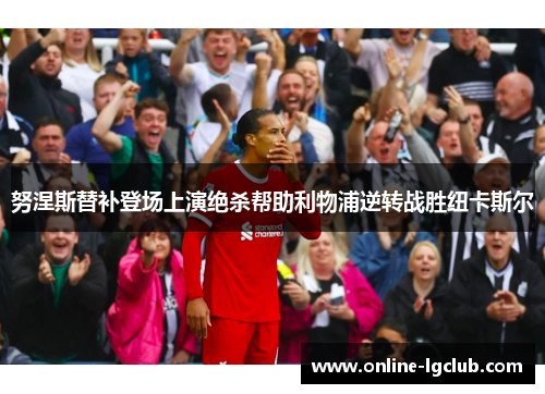 努涅斯替补登场上演绝杀帮助利物浦逆转战胜纽卡斯尔