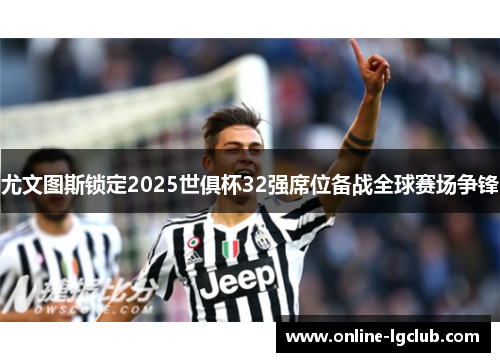 尤文图斯锁定2025世俱杯32强席位备战全球赛场争锋