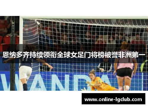 恩纳多齐持续领衔全球女足门将榜被誉非洲第一