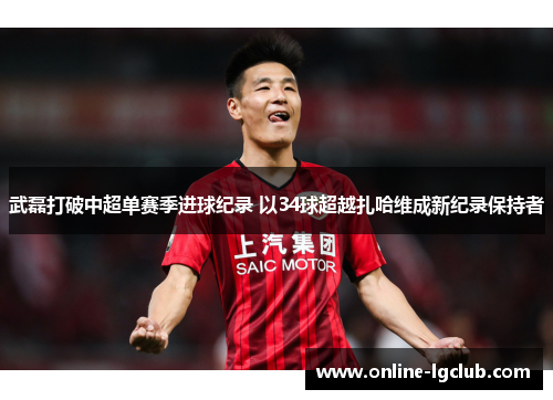 武磊打破中超单赛季进球纪录 以34球超越扎哈维成新纪录保持者