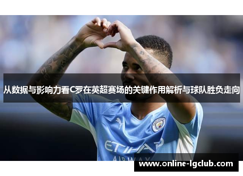 从数据与影响力看C罗在英超赛场的关键作用解析与球队胜负走向 从数据与影响力看C罗在英超赛场的关键作用解析与球队胜负走向