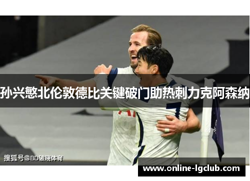 孙兴慜北伦敦德比关键破门助热刺力克阿森纳 孙兴慜北伦敦德比关键破门助热刺力克阿森纳