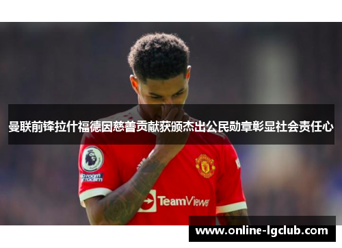 曼联前锋拉什福德因慈善贡献获颁杰出公民勋章彰显社会责任心 曼联前锋拉什福德因慈善贡献获颁杰出公民勋章彰显社会责任心