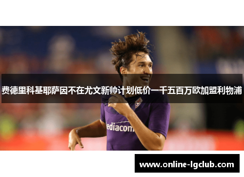 费德里科基耶萨因不在尤文新帅计划低价一千五百万欧加盟利物浦 费德里科基耶萨因不在尤文新帅计划低价一千五百万欧加盟利物浦