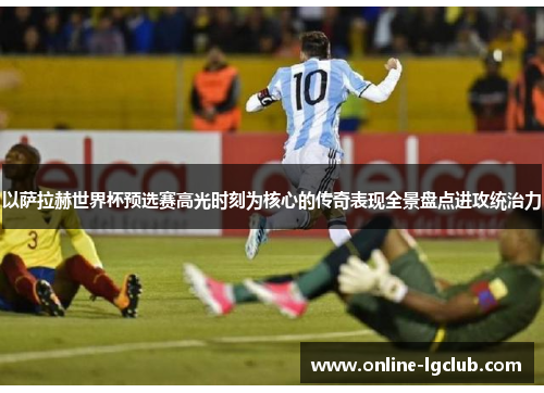 以萨拉赫世界杯预选赛高光时刻为核心的传奇表现全景盘点进攻统治力 以萨拉赫世界杯预选赛高光时刻为核心的传奇表现全景盘点进攻统治力