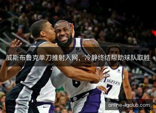 威斯布鲁克单刀推射入网，冷静终结帮助球队取胜
